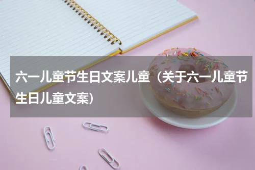 六一儿童节生日文案儿童（关于六一儿童节生日儿童文案）