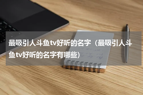 最吸引人斗鱼tv好听的名字（最吸引人斗鱼tv好听的名字有哪些）