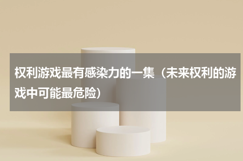 权利游戏最有感染力的一集（未来权利的游戏中可能最危险）