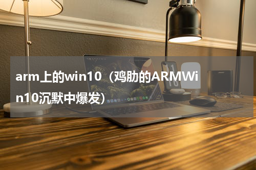 arm上的win10（鸡肋的ARMWin10沉默中爆发）