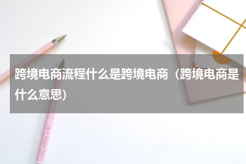 跨境电商流程什么是跨境电商（跨境电商是什么意思）