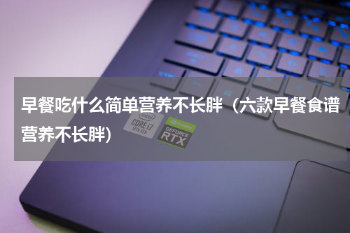早餐吃什么简单营养不长胖（六款早餐食谱营养不长胖）