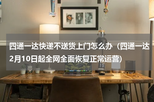 四通一达快递不送货上门怎么办（四通一达2月10日起全网全面恢复正常运营）