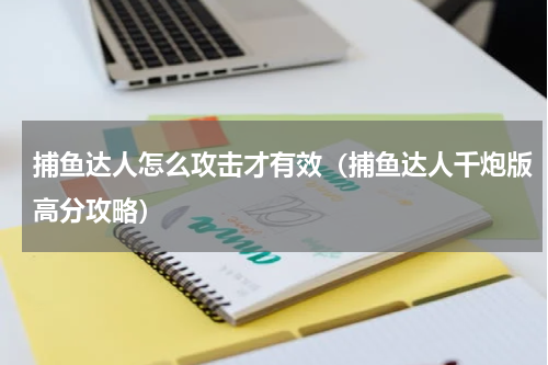 捕鱼达人怎么攻击才有效（捕鱼达人千炮版高分攻略）
