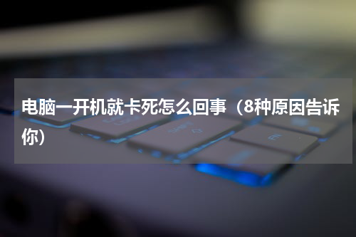 电脑一开机就卡死怎么回事（8种原因告诉你）
