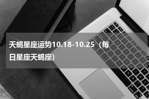 天蝎星座运势10.18-10.25（每日星座天蝎座）