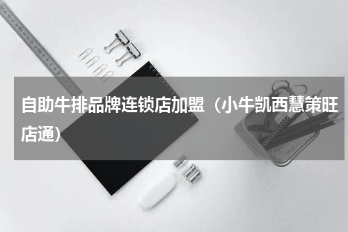 自助牛排品牌连锁店加盟（小牛凯西慧策旺店通）