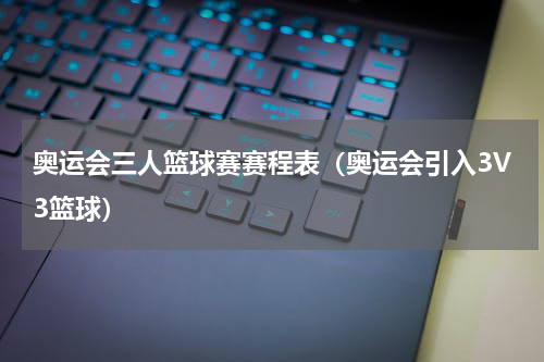 奥运会三人篮球赛赛程表（奥运会引入3V3篮球）