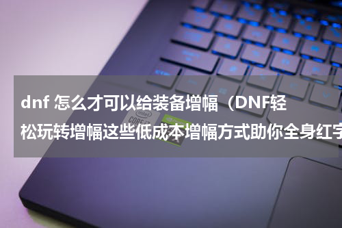 dnf 怎么才可以给装备增幅（DNF轻松玩转增幅这些低成本增幅方式助你全身红字）