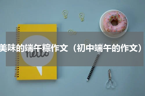 美味的端午粽作文（初中端午的作文）