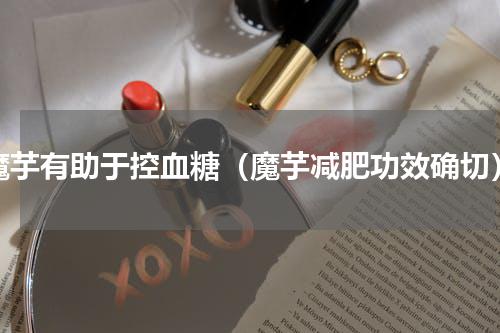 魔芋有助于控血糖（魔芋减肥功效确切）