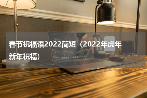 春节祝福语2022简短（2022年虎年新年祝福）