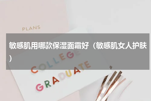 敏感肌用哪款保湿面霜好（敏感肌女人护肤）