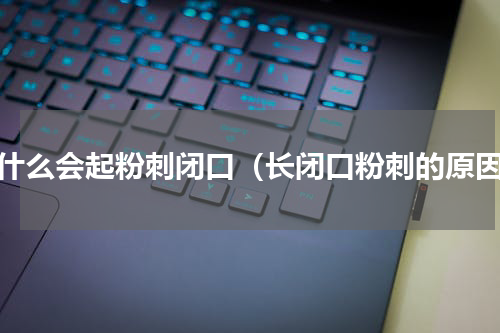 为什么会起粉刺闭口（长闭口粉刺的原因）