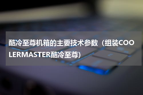 酷冷至尊机箱的主要技术参数（组装COOLERMASTER酷冷至尊）