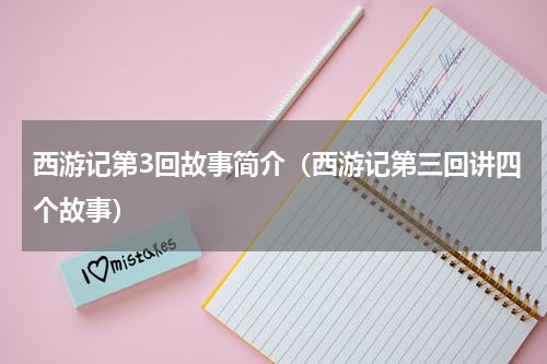 西游记第3回故事简介（西游记第三回讲四个故事）