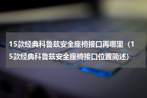 15款经典科鲁兹安全座椅接口再哪里（15款经典科鲁兹安全座椅接口位置简述）