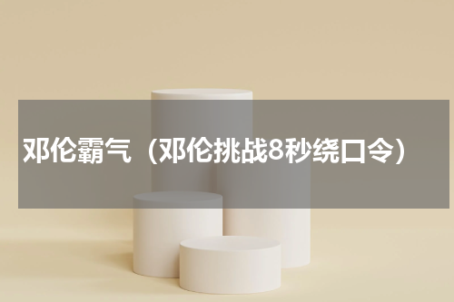 邓伦霸气（邓伦挑战8秒绕口令）