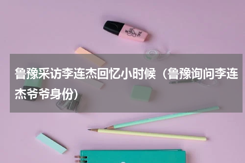 鲁豫采访李连杰回忆小时候（鲁豫询问李连杰爷爷身份）
