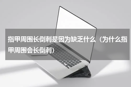 指甲周围长倒刺是因为缺乏什么（为什么指甲周围会长倒刺）