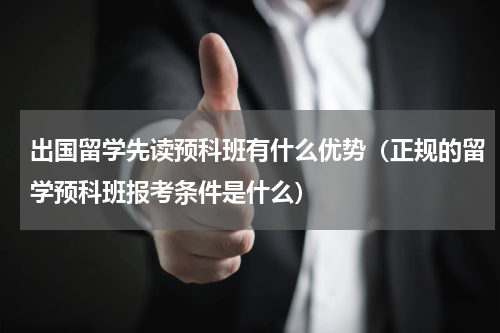 出国留学先读预科班有什么优势（正规的留学预科班报考条件是什么）