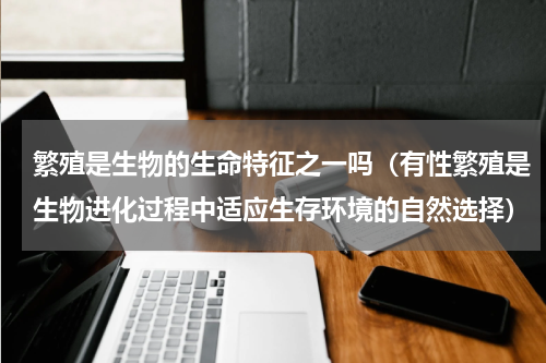 繁殖是生物的生命特征之一吗（有性繁殖是生物进化过程中适应生存环境的自然选择）