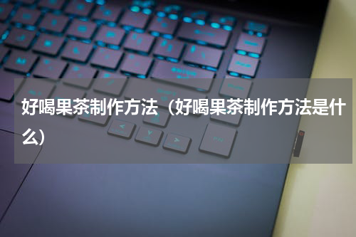 好喝果茶制作方法（好喝果茶制作方法是什么）