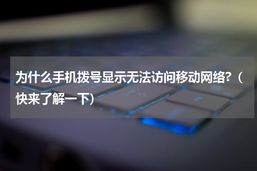 为什么手机拨号显示无法访问移动网络?（快来了解一下）