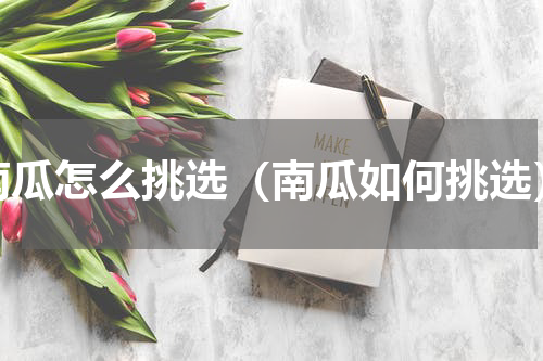 南瓜怎么挑选（南瓜如何挑选）