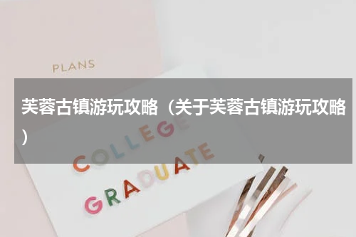 芙蓉古镇游玩攻略（关于芙蓉古镇游玩攻略）