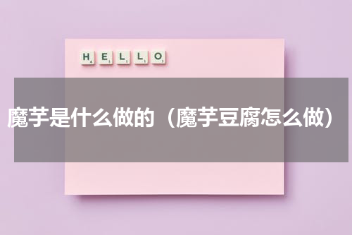 魔芋是什么做的（魔芋豆腐怎么做）