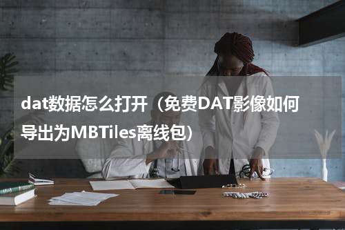 dat数据怎么打开（免费DAT影像如何导出为MBTiles离线包）