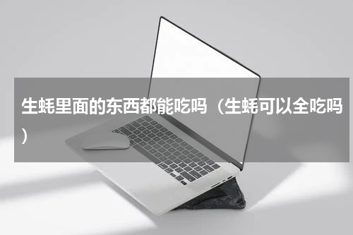 生蚝里面的东西都能吃吗（生蚝可以全吃吗）