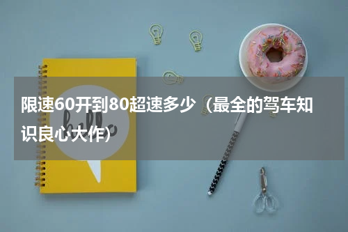 限速60开到80超速多少（最全的驾车知识良心大作）