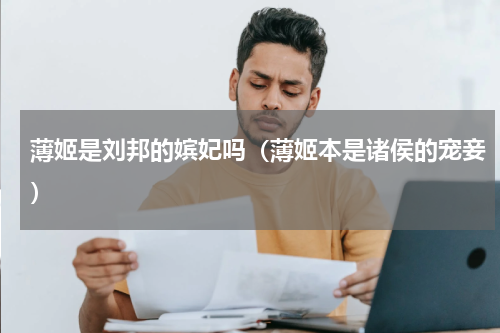 薄姬是刘邦的嫔妃吗（薄姬本是诸侯的宠妾）