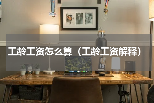 工龄工资怎么算（工龄工资解释）