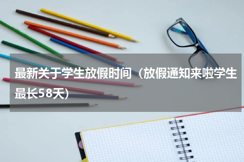 最新关于学生放假时间（放假通知来啦学生最长58天）