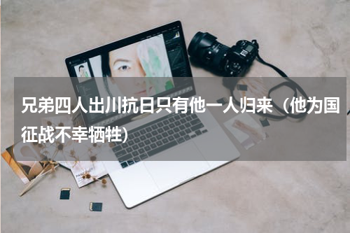 兄弟四人出川抗日只有他一人归来（他为国征战不幸牺牲）