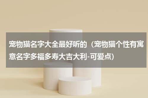 宠物猫名字大全最好听的（宠物猫个性有寓意名字多福多寿大吉大利-可爱点）