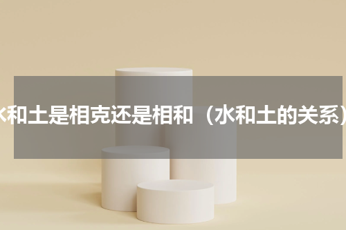 水和土是相克还是相和（水和土的关系）