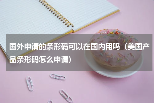 国外申请的条形码可以在国内用吗（美国产品条形码怎么申请）