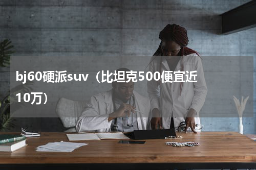 bj60硬派suv（比坦克500便宜近10万）