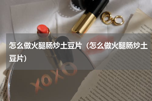 怎么做火腿肠炒土豆片（怎么做火腿肠炒土豆片）