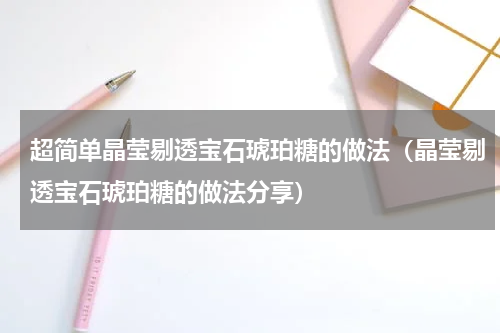 超简单晶莹剔透宝石琥珀糖的做法（晶莹剔透宝石琥珀糖的做法分享）