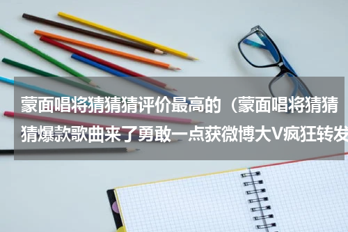 蒙面唱将猜猜猜评价最高的（蒙面唱将猜猜猜爆款歌曲来了勇敢一点获微博大V疯狂转发）