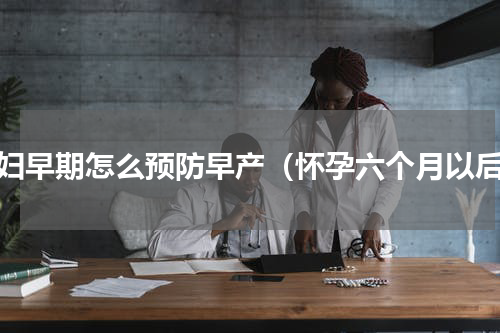孕妇早期怎么预防早产（怀孕六个月以后）