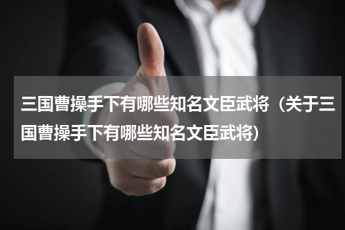 三国曹操手下有哪些知名文臣武将（关于三国曹操手下有哪些知名文臣武将）