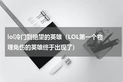 lol冷门到绝望的英雄（LOL第一个物理免伤的英雄终于出现了）