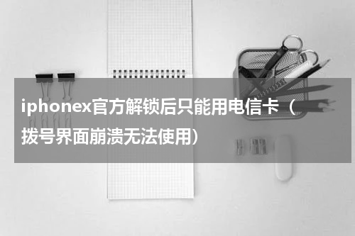 iphonex官方解锁后只能用电信卡（拨号界面崩溃无法使用）