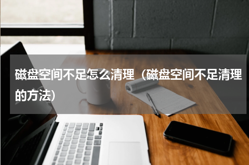 磁盘空间不足怎么清理（磁盘空间不足清理的方法）